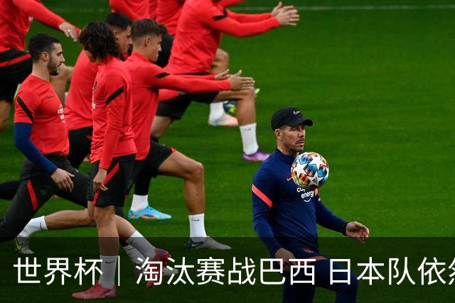 世界杯｜淘汰赛战巴西 日本队依然“想夺冠”