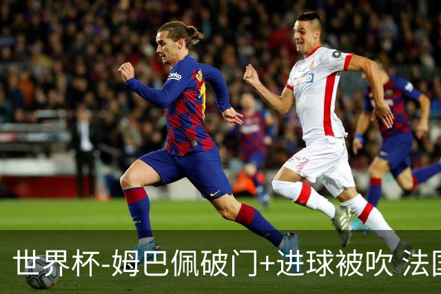 世界杯-姆巴佩破门+进球被吹 法国2中柱半场暂1-0瑞典