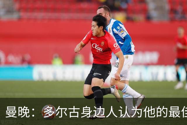 曼晚：多尔古身边人认为他的最佳位置是右路，但下赛季他位置未定