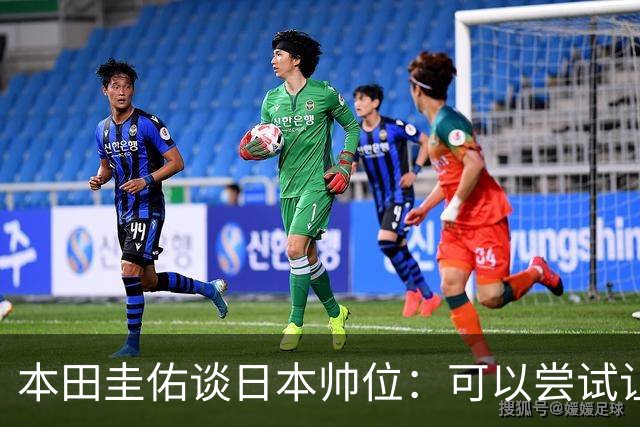 本田圭佑谈日本帅位：可以尝试让我执教1年 没拿到亚洲杯直接下课