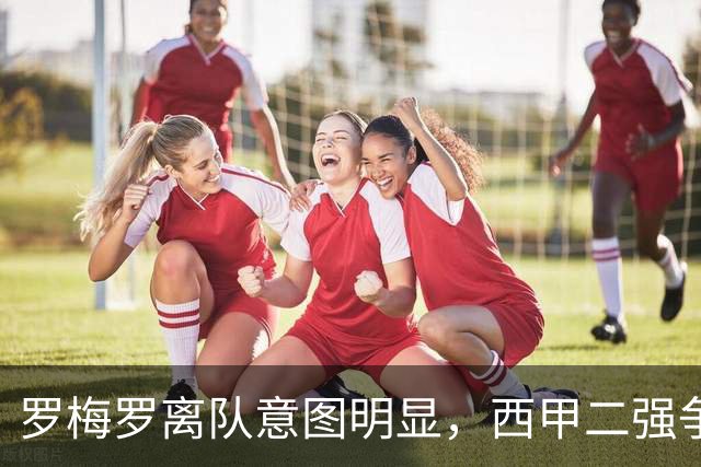 罗梅罗离队意图明显，西甲二强争抢，国米无缘引进
