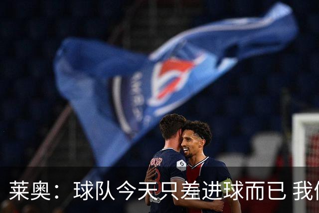 莱奥：球队今天只差进球而已 我们经受住考验这能帮助我们走更远